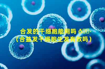 合发的干细胞能用吗 🌷 （合益发干细胞生发有效吗）